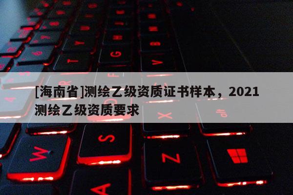 [海南省]测绘乙级资质证书样本，2021测绘乙级资质要求
