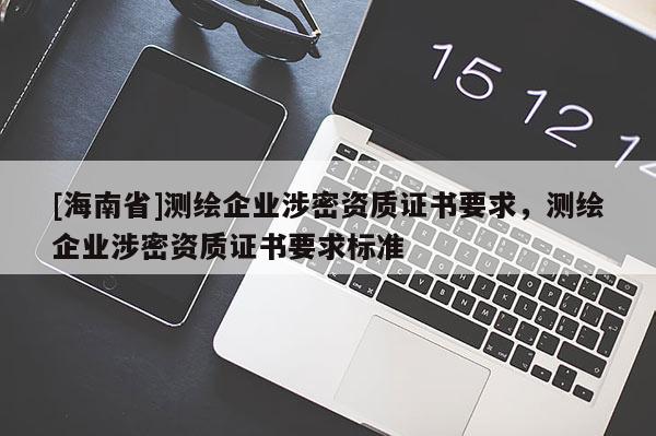 [海南省]测绘企业涉密资质证书要求，测绘企业涉密资质证书要求标准