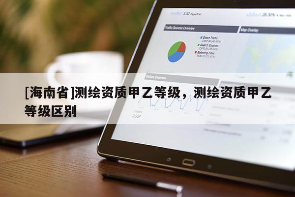 [海南省]测绘资质甲乙等级，测绘资质甲乙等级区别