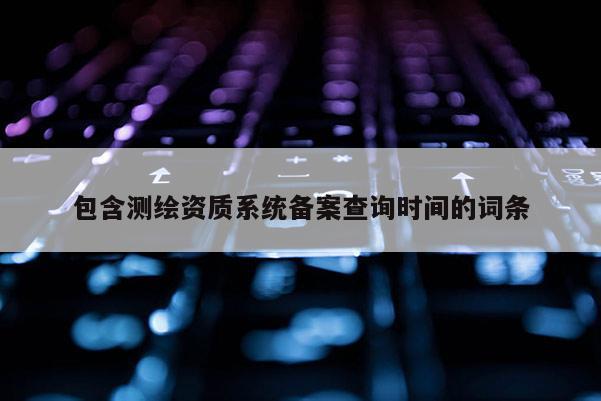 包含测绘资质系统备案查询时间的词条