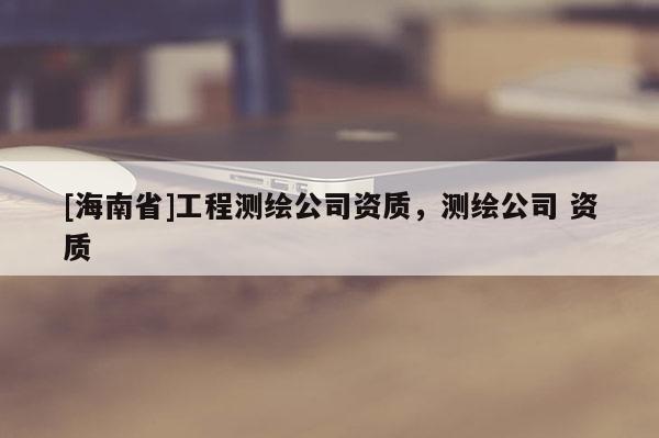 [海南省]工程测绘公司资质，测绘公司 资质