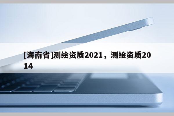 [海南省]测绘资质2021，测绘资质2014