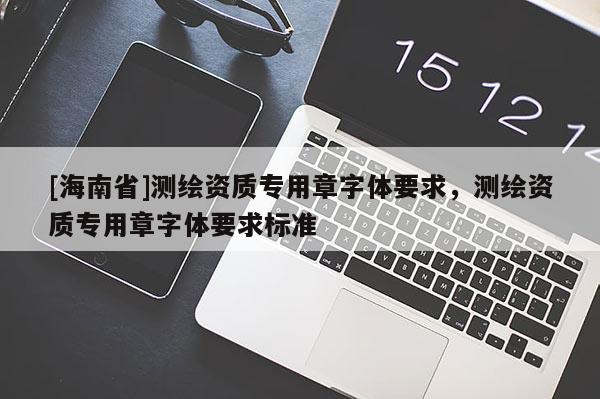 [海南省]测绘资质专用章字体要求，测绘资质专用章字体要求标准