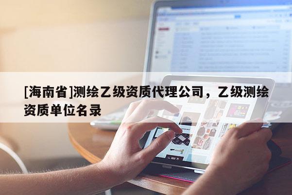 [海南省]测绘乙级资质代理公司，乙级测绘资质单位名录