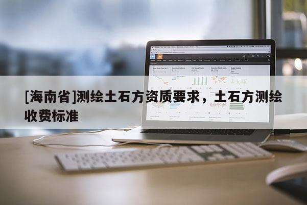 [海南省]测绘土石方资质要求，土石方测绘收费标准