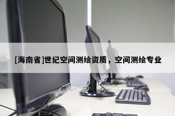 [海南省]世纪空间测绘资质，空间测绘专业