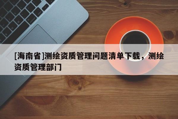 [海南省]测绘资质管理问题清单下载，测绘资质管理部门