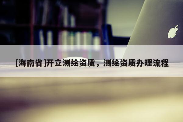 [海南省]开立测绘资质，测绘资质办理流程