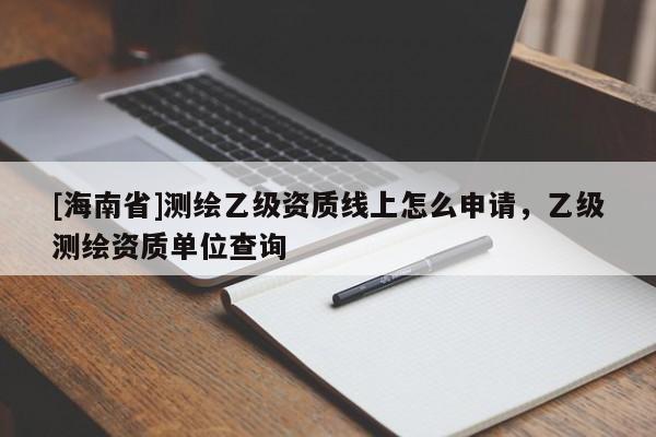 [海南省]测绘乙级资质线上怎么申请，乙级测绘资质单位查询