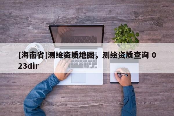 [海南省]测绘资质地图，测绘资质查询 023dir