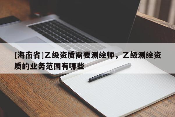 [海南省]乙级资质需要测绘师，乙级测绘资质的业务范围有哪些