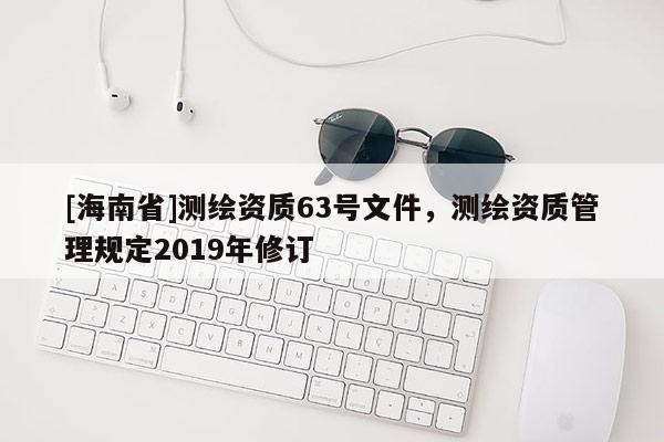 [海南省]测绘资质63号文件，测绘资质管理规定2019年修订