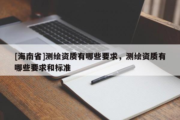 [海南省]测绘资质有哪些要求，测绘资质有哪些要求和标准