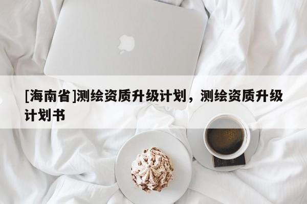 [海南省]测绘资质升级计划，测绘资质升级计划书