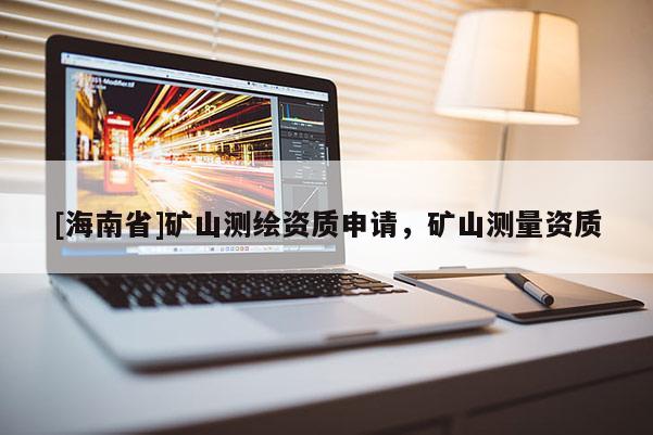 [海南省]矿山测绘资质申请，矿山测量资质