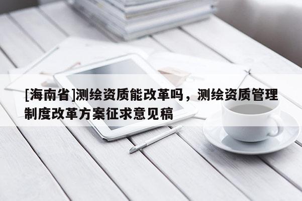 [海南省]测绘资质能改革吗，测绘资质管理制度改革方案征求意见稿