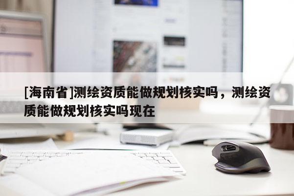[海南省]测绘资质能做规划核实吗，测绘资质能做规划核实吗现在