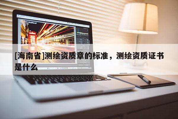 [海南省]测绘资质章的标准，测绘资质证书是什么
