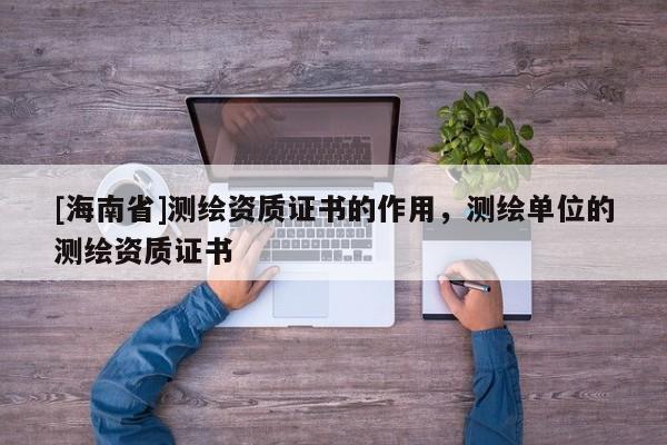 [海南省]测绘资质证书的作用，测绘单位的测绘资质证书
