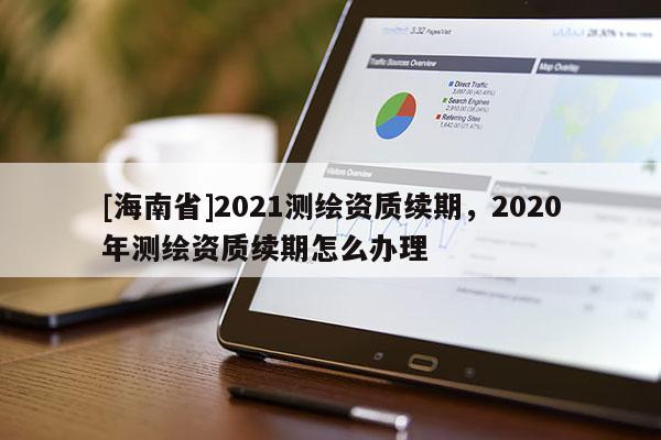 [海南省]2021测绘资质续期，2020年测绘资质续期怎么办理