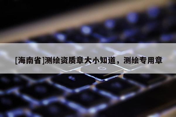 [海南省]测绘资质章大小知道，测绘专用章