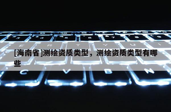 [海南省]测绘资质类型，测绘资质类型有哪些