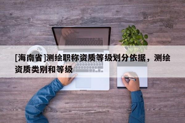 [海南省]测绘职称资质等级划分依据，测绘资质类别和等级