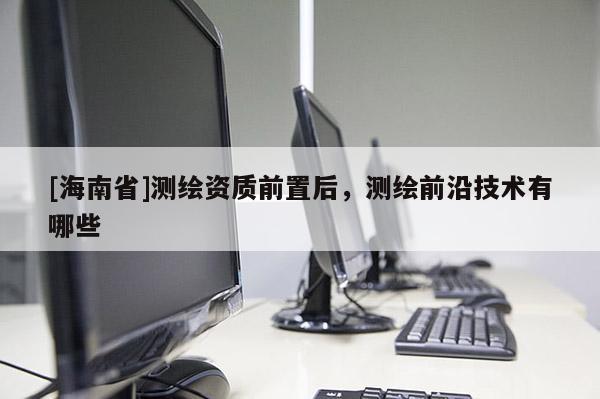 [海南省]测绘资质前置后，测绘前沿技术有哪些