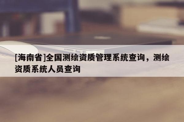 [海南省]全国测绘资质管理系统查询，测绘资质系统人员查询