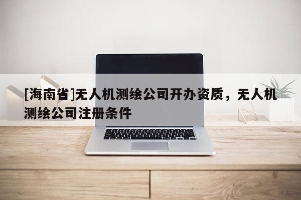 [海南省]无人机测绘公司开办资质，无人机测绘公司注册条件