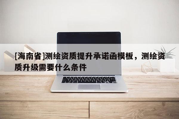 [海南省]测绘资质提升承诺函模板，测绘资质升级需要什么条件