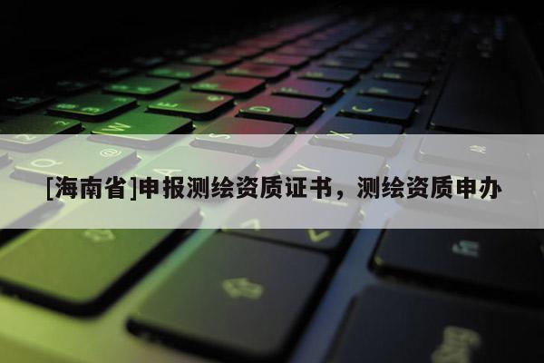 [海南省]申报测绘资质证书，测绘资质申办