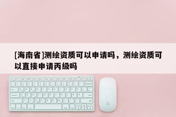 [海南省]测绘资质可以申请吗，测绘资质可以直接申请丙级吗