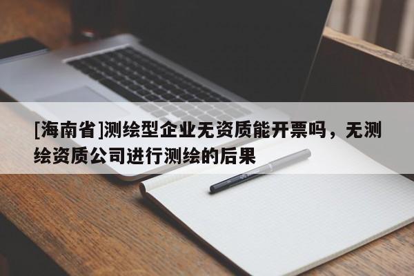 [海南省]测绘型企业无资质能开票吗，无测绘资质公司进行测绘的后果