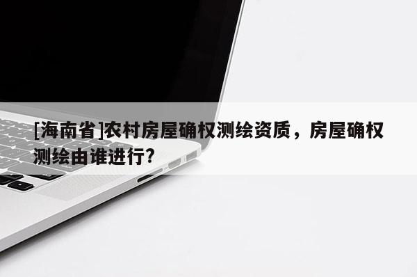 [海南省]农村房屋确权测绘资质，房屋确权测绘由谁进行?