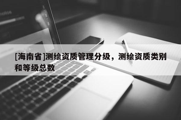 [海南省]测绘资质管理分级，测绘资质类别和等级总数