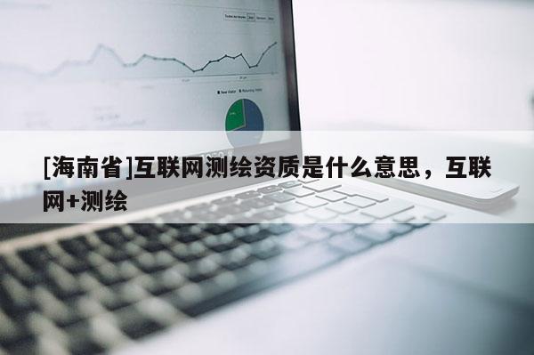 [海南省]互联网测绘资质是什么意思，互联网+测绘