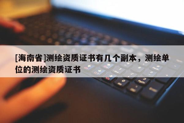 [海南省]测绘资质证书有几个副本，测绘单位的测绘资质证书