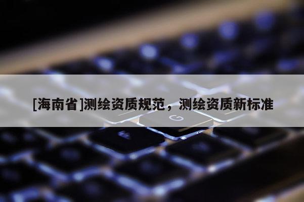 [海南省]测绘资质规范，测绘资质新标准