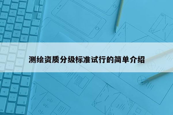 测绘资质分级标准试行的简单介绍
