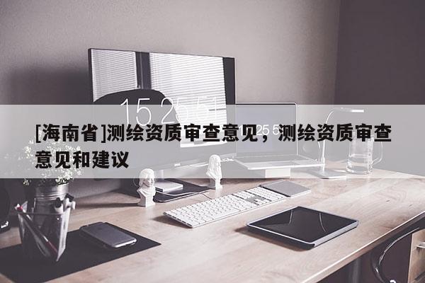 [海南省]测绘资质审查意见，测绘资质审查意见和建议