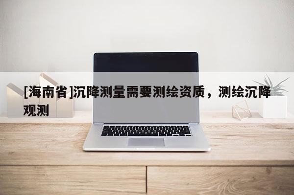 [海南省]沉降测量需要测绘资质，测绘沉降观测
