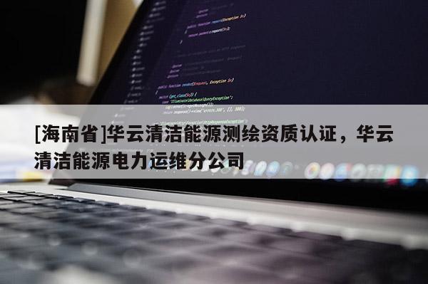 [海南省]华云清洁能源测绘资质认证，华云清洁能源电力运维分公司