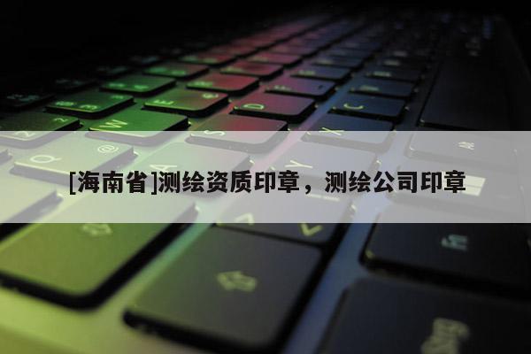 [海南省]测绘资质印章，测绘公司印章