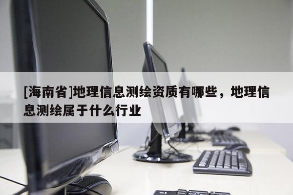 [海南省]地理信息测绘资质有哪些，地理信息测绘属于什么行业