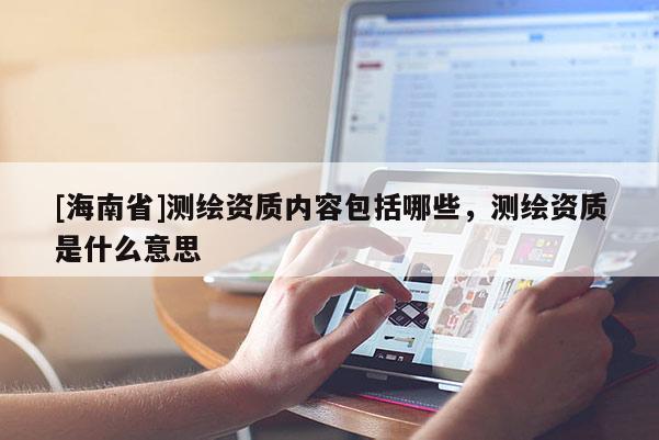 [海南省]测绘资质内容包括哪些，测绘资质是什么意思