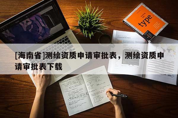 [海南省]测绘资质申请审批表，测绘资质申请审批表下载