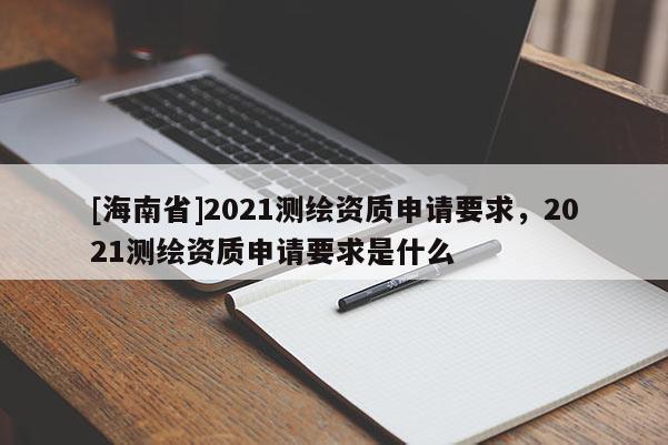 [海南省]2021测绘资质申请要求，2021测绘资质申请要求是什么