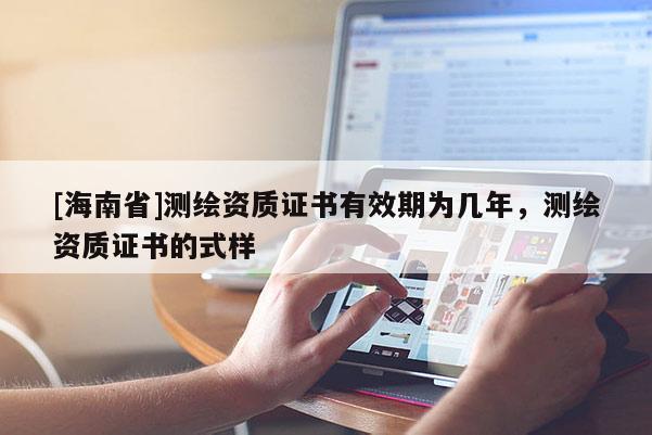 [海南省]测绘资质证书有效期为几年，测绘资质证书的式样