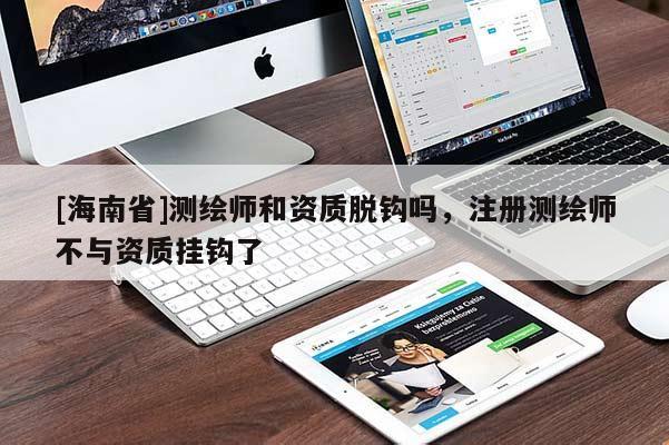 [海南省]测绘师和资质脱钩吗，注册测绘师不与资质挂钩了